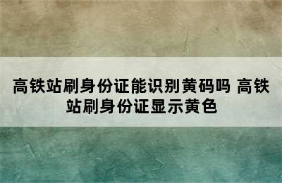 高铁站刷身份证能识别黄码吗 高铁站刷身份证显示黄色